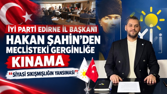İYİ PARTİ EDİRNE İL BAŞKANI ŞAHİN: “MECLİSLER YUMRUKLARIN DEĞİL, FİKİRLERİN KONUŞTUĞU YERLERDİR”