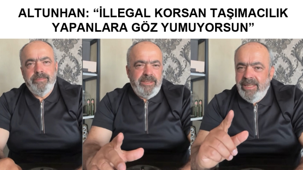 ALTUNHAN: “İLLEGAL KORSAN TAŞIMACILIK YAPANLARA GÖZ YUMUYORSUN”